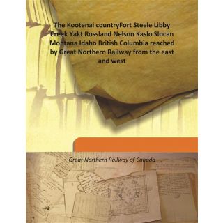                       The Kootenai countryFort Steele Libby Creek Yakt Rossland Nelson Kaslo Slocan Montana Idaho British Columbia reached by Great Northern Railway from the east and west 1896                                              