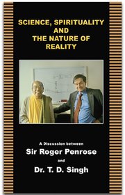 Science, Spirituality and the Nature of Reality A Discussion between Sir Roger Penrose and Dr. T. D. Singh