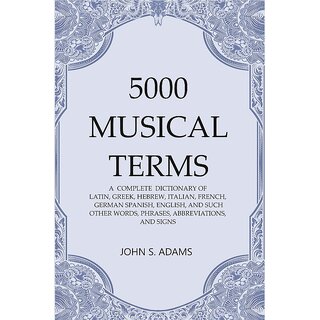                       5000 Musical Terms  A Complete Dictionary Of Latin, Greek, Hebrew, Italian, French, German Spanish, English, And Such                                              