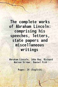 The complete works of Abraham Lincoln comprising his speeches, letters, state papers and miscellaneous writings 1905 [Hardcover]